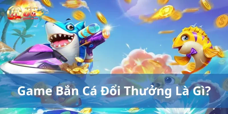 Game bắn cá đổi thưởng là gì?